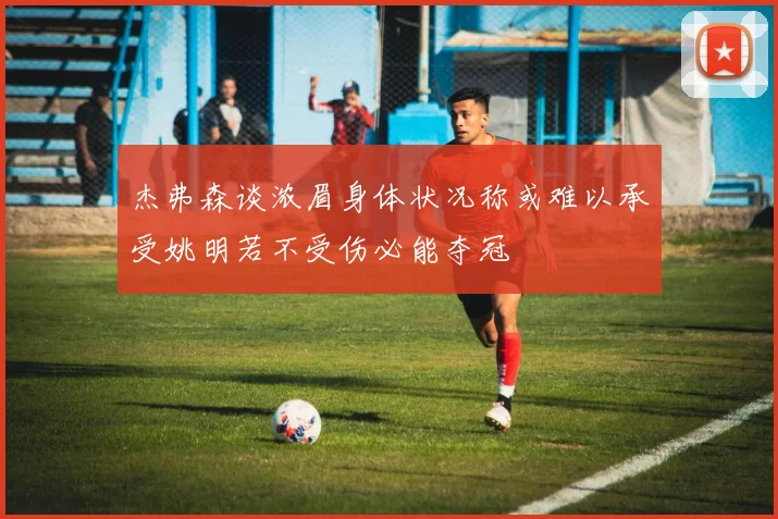 杰弗森谈浓眉身体状况称或难以承受姚明若不受伤必能夺冠