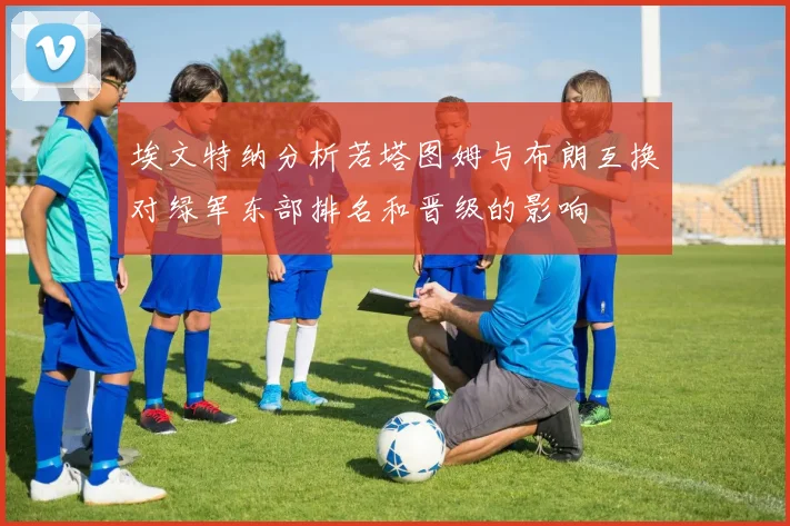 埃文特纳分析若塔图姆与布朗互换对绿军东部排名和晋级的影响