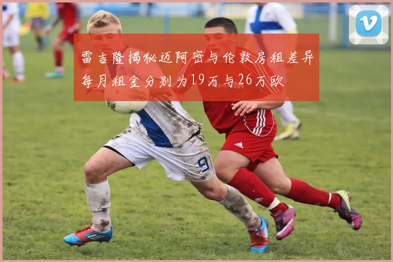 雷吉隆揭秘迈阿密与伦敦房租差异每月租金分别为19万与26万欧