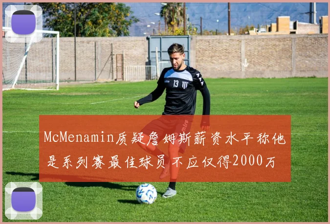 McMenamin质疑詹姆斯薪资水平称他是系列赛最佳球员不应仅得2000万