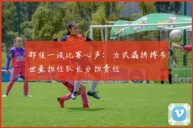 邵佳一谈比赛心声：为武磊拼搏韦世豪担任队长分担责任
