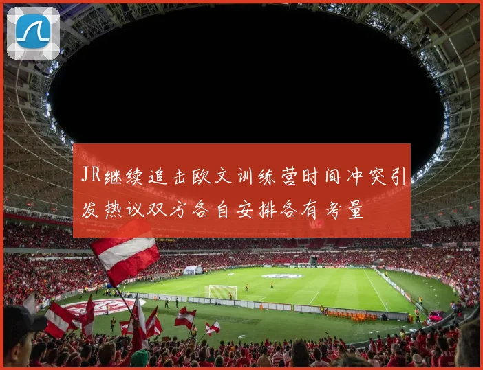 JR继续追击欧文训练营时间冲突引发热议双方各自安排各有考量