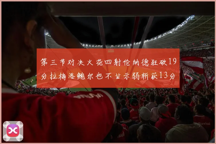 第三节对决火花四射伦纳德狂砍19分拉梅洛鲍尔也不甘示弱斩获13分