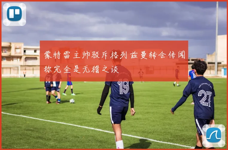 蒙特雷主帅驳斥格列兹曼转会传闻称完全是无稽之谈
