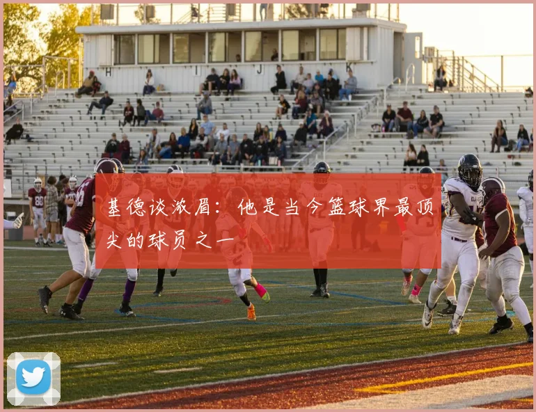 基德谈浓眉：他是当今篮球界最顶尖的球员之一