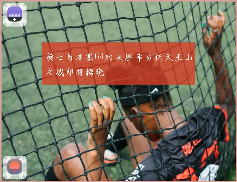 骑士与活塞G4对决胜率分析天王山之战即将揭晓