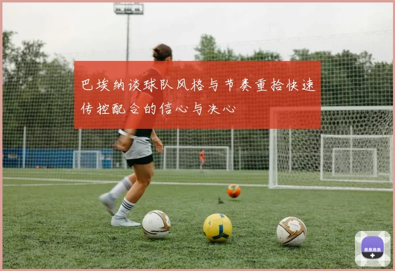 巴埃纳谈球队风格与节奏重拾快速传控配合的信心与决心