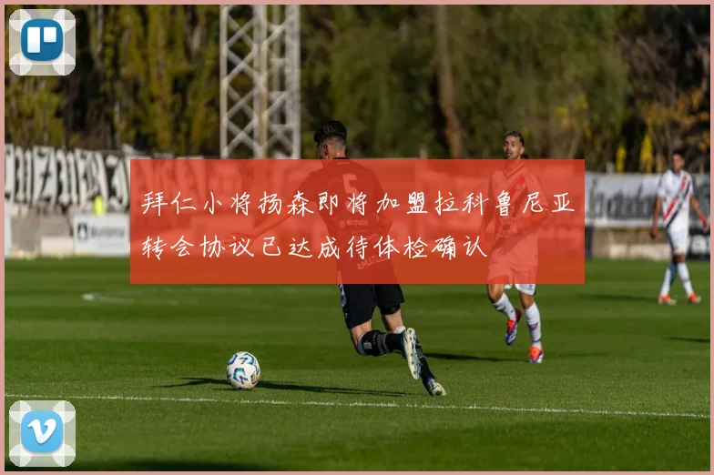 拜仁小将扬森即将加盟拉科鲁尼亚转会协议已达成待体检确认