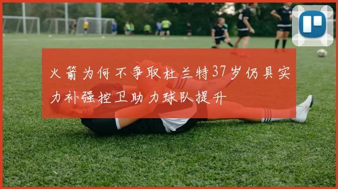火箭为何不争取杜兰特37岁仍具实力补强控卫助力球队提升