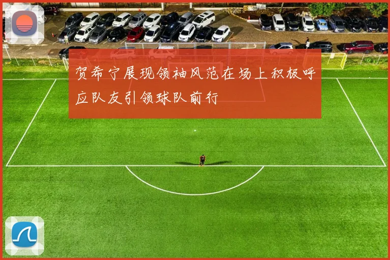贺希宁展现领袖风范在场上积极呼应队友引领球队前行