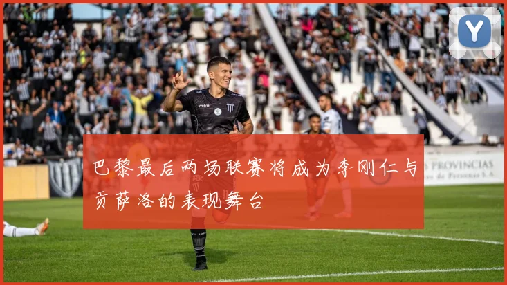 巴黎最后两场联赛将成为李刚仁与贡萨洛的表现舞台