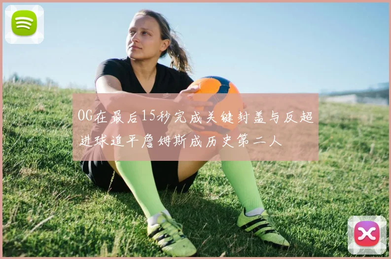 OG在最后15秒完成关键封盖与反超进球追平詹姆斯成历史第二人
