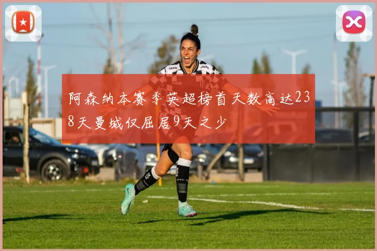 阿森纳本赛季英超榜首天数高达238天曼城仅屈居9天之少