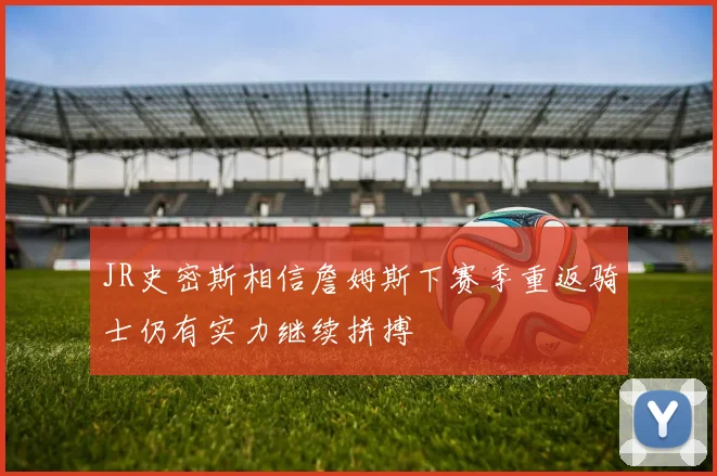 JR史密斯相信詹姆斯下赛季重返骑士仍有实力继续拼搏