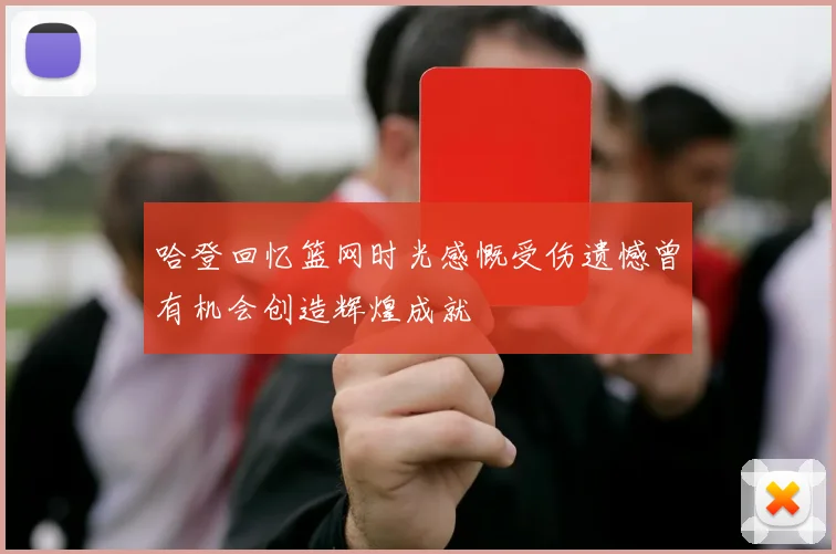 哈登回忆篮网时光感慨受伤遗憾曾有机会创造辉煌成就