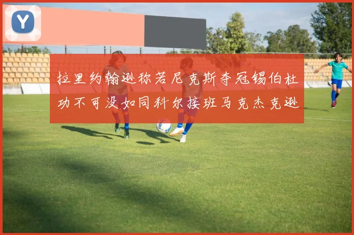 拉里约翰逊称若尼克斯夺冠锡伯杜功不可没如同科尔接班马克杰克逊