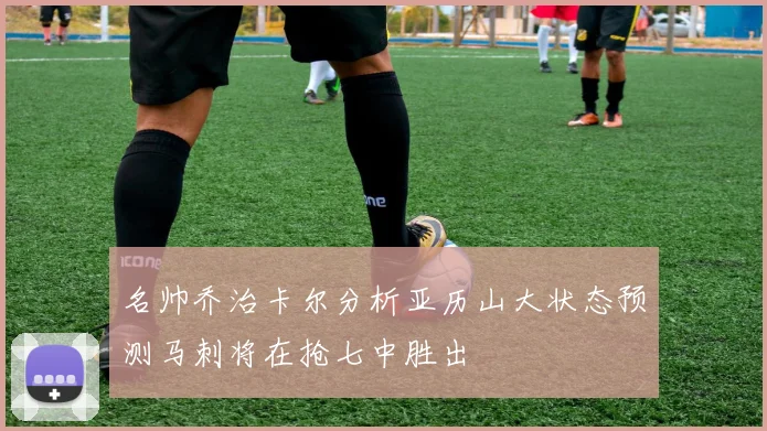 名帅乔治卡尔分析亚历山大状态预测马刺将在抢七中胜出