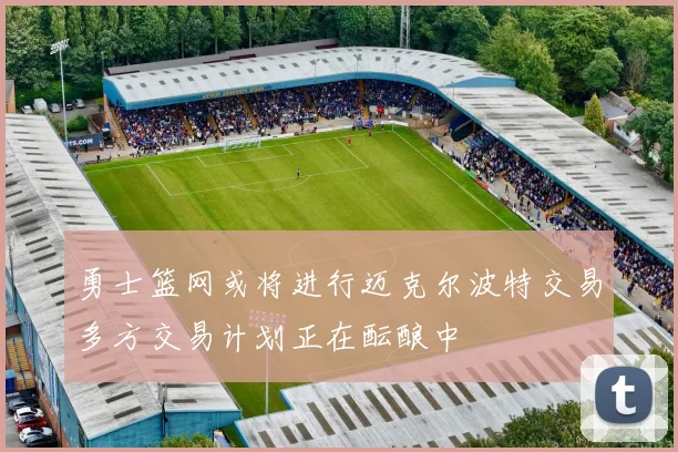 勇士篮网或将进行迈克尔波特交易多方交易计划正在酝酿中