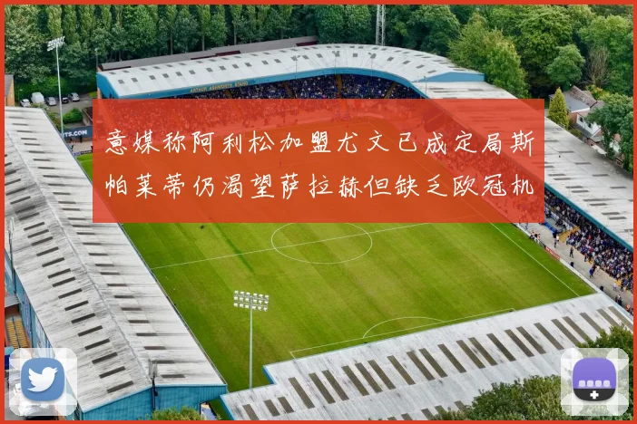 意媒称阿利松加盟尤文已成定局斯帕莱蒂仍渴望萨拉赫但缺乏欧冠机会