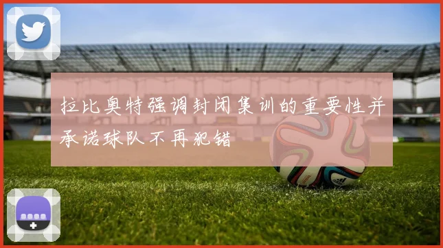 拉比奥特强调封闭集训的重要性并承诺球队不再犯错