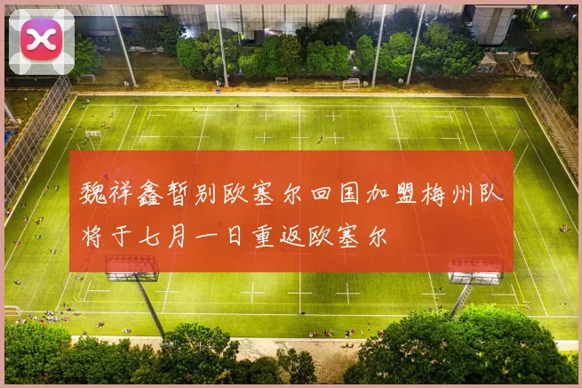 魏祥鑫暂别欧塞尔回国加盟梅州队将于七月一日重返欧塞尔