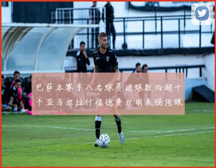 巴萨本赛季八名球员进球数均超十个亚马尔拉什福德费尔明表现抢眼