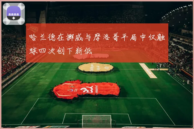 哈兰德在挪威与摩洛哥平局中仅触球四次创下新低