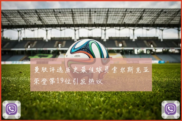 曼联评选历史最佳球员索尔斯克亚荣登第19位引发热议