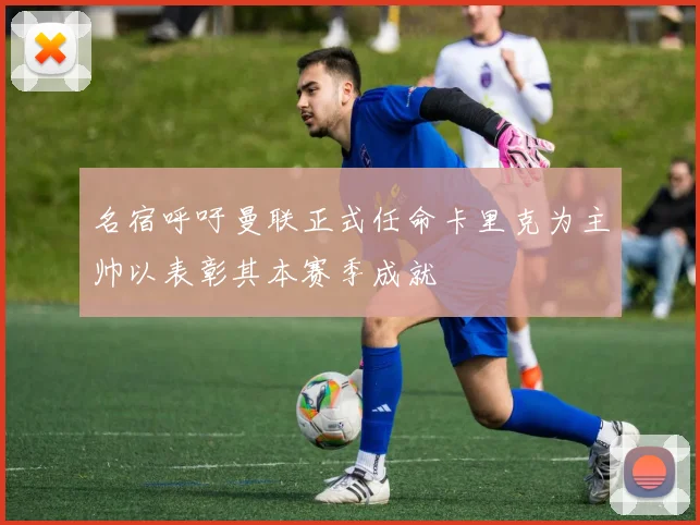 名宿呼吁曼联正式任命卡里克为主帅以表彰其本赛季成就