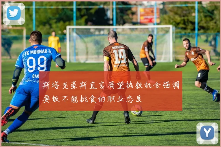 斯塔克豪斯直言渴望执教机会强调要饭不能挑食的职业态度
