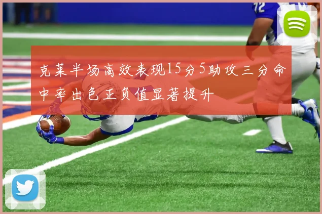 克莱半场高效表现15分5助攻三分命中率出色正负值显著提升