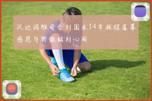 汉达诺维奇告别国米14年旅程落幕感恩与骄傲铭刻心间