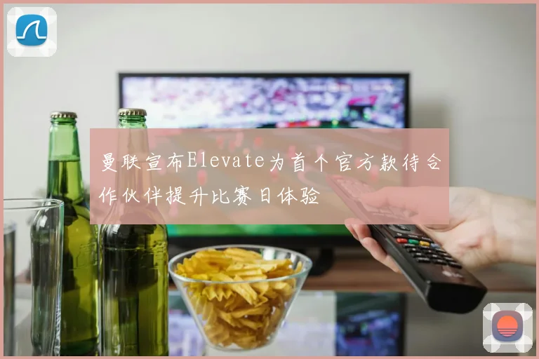 曼联宣布Elevate为首个官方款待合作伙伴提升比赛日体验