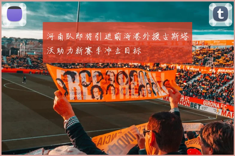 河南队即将引进前海港外援古斯塔沃助力新赛季冲击目标