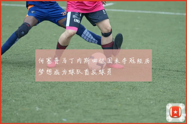 何塞普马丁内斯回忆国米夺冠经历梦想成为球队首发球员