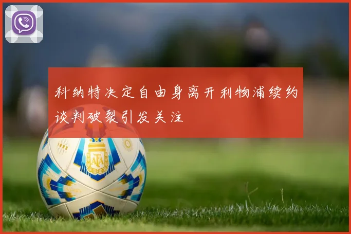 科纳特决定自由身离开利物浦续约谈判破裂引发关注