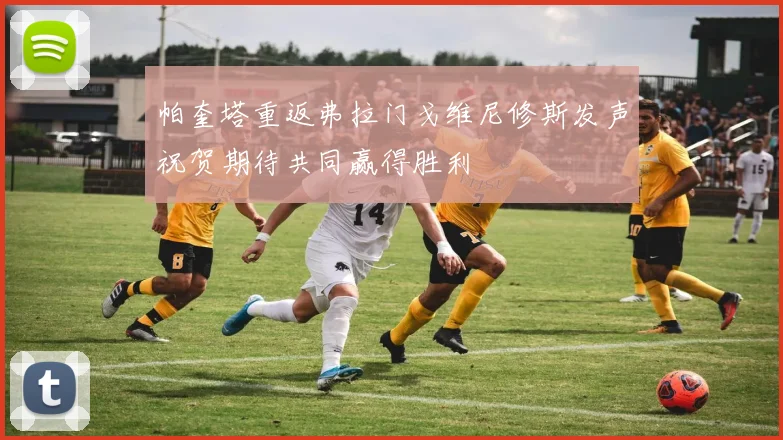 帕奎塔重返弗拉门戈维尼修斯发声祝贺期待共同赢得胜利